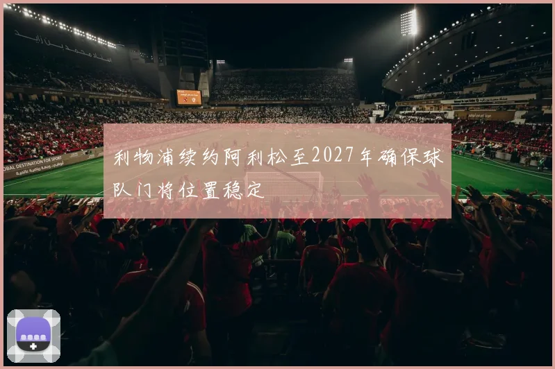 利物浦续约阿利松至2027年确保球队门将位置稳定