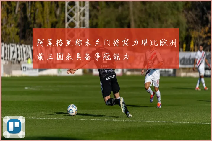 阿莱格里称米兰门将实力堪比欧洲前三国米具备争冠能力
