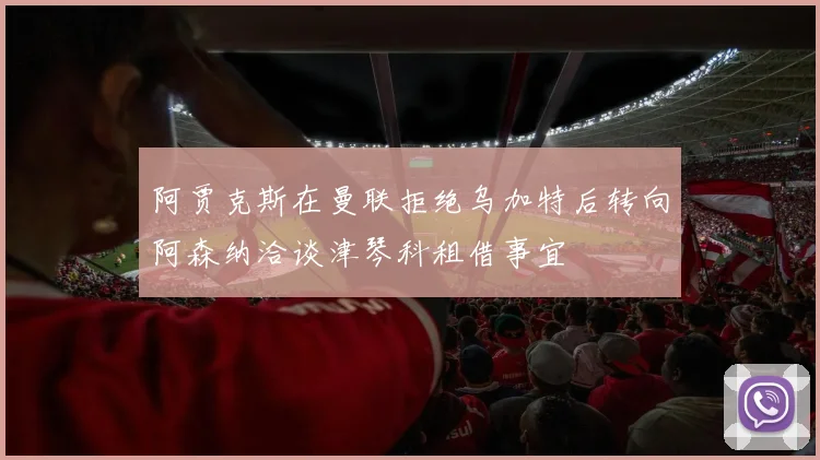 阿贾克斯在曼联拒绝乌加特后转向阿森纳洽谈津琴科租借事宜