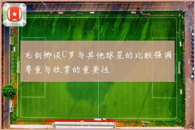 毛剑卿谈C罗与其他球星的比较强调尊重与欣赏的重要性