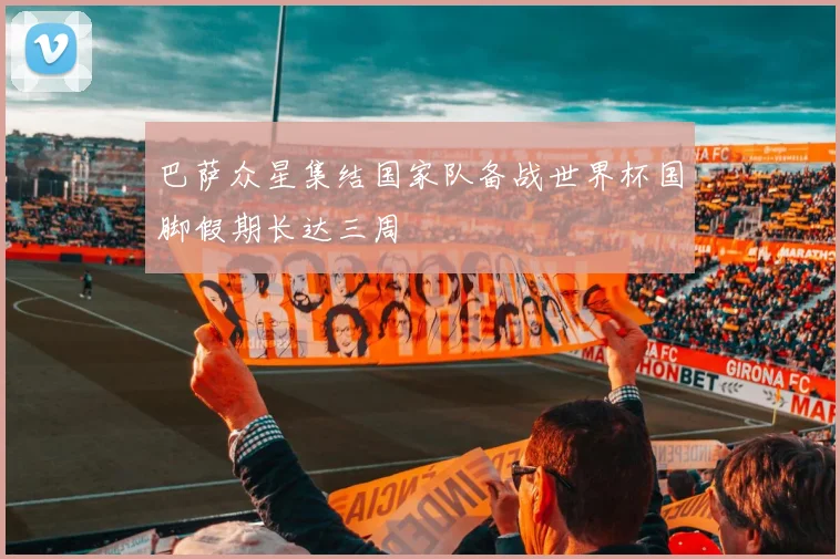 巴萨众星集结国家队备战世界杯国脚假期长达三周