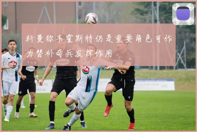 科曼称韦霍斯特仍是重要角色可作为替补奇兵发挥作用