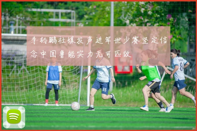 李钧鹏社媒发声进军世少赛坚定信念中国鲁能实力无可匹敌