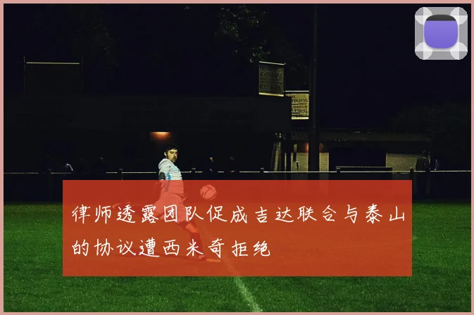 律师透露团队促成吉达联合与泰山的协议遭西米奇拒绝