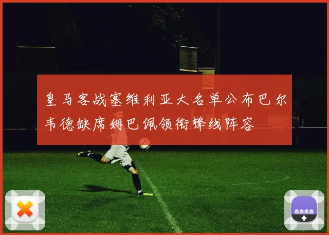 皇马客战塞维利亚大名单公布巴尔韦德缺席姆巴佩领衔锋线阵容