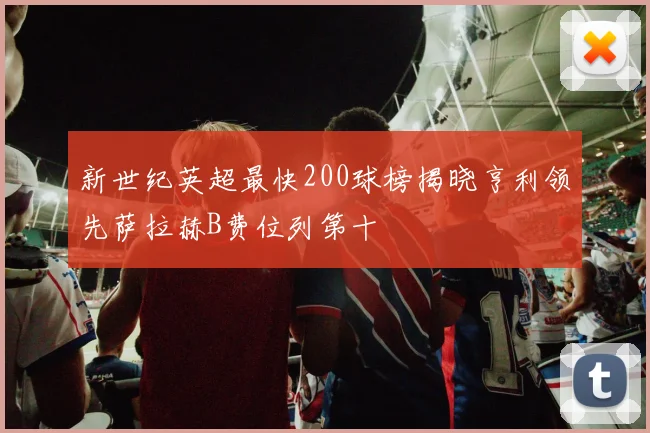 新世纪英超最快200球榜揭晓亨利领先萨拉赫B费位列第十