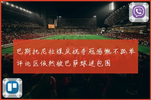 巴斯托尼社媒庆祝夺冠感慨不孤单评论区依然被巴萨球迷包围