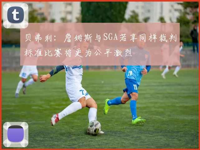 贝弗利：詹姆斯与SGA若享同样裁判标准比赛将更为公平激烈