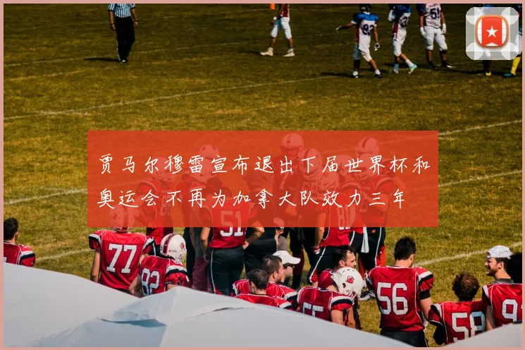 贾马尔穆雷宣布退出下届世界杯和奥运会不再为加拿大队效力三年