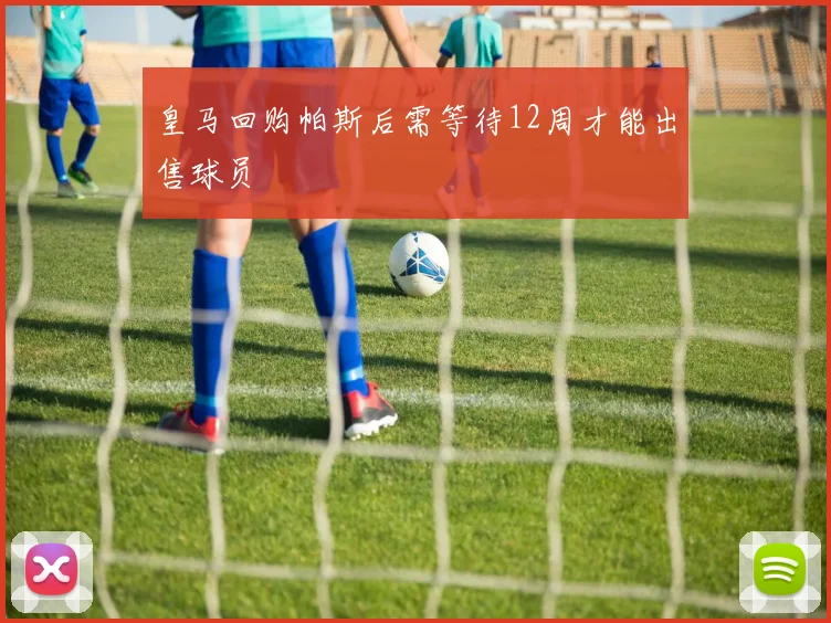 皇马回购帕斯后需等待12周才能出售球员