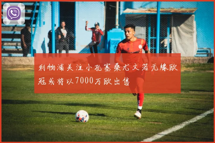 利物浦关注小孔塞桑尤文若无缘欧冠或将以7000万欧出售