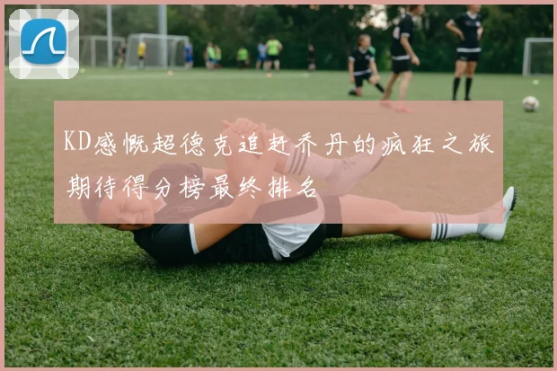 KD感慨超德克追赶乔丹的疯狂之旅期待得分榜最终排名