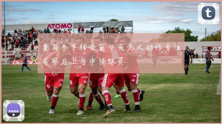 皇马冬季转会窗口或无大动作专注考察后卫与中场球员