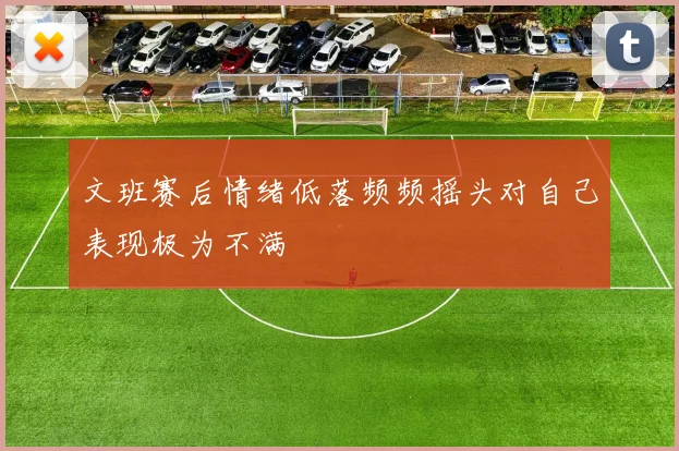 文班赛后情绪低落频频摇头对自己表现极为不满