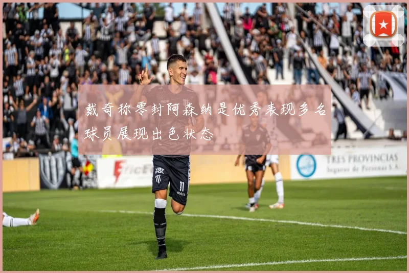 戴奇称零封阿森纳是优秀表现多名球员展现出色状态